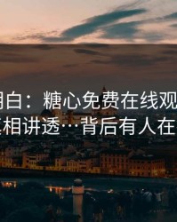 我来讲明白：糖心免费在线观看 - 我把真相讲透…背后有人在推