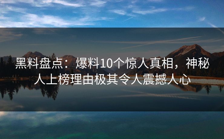 黑料盘点：爆料10个惊人真相，神秘人上榜理由极其令人震撼人心