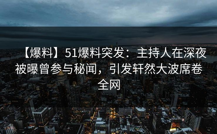 【爆料】51爆料突发：主持人在深夜被曝曾参与秘闻，引发轩然大波席卷全网
