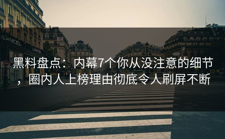 黑料盘点:内幕7个你从没注意的细节,圈内人上榜理由彻底令人刷屏不断 黑料盘点:内幕7个你从没注意的细节,圈内人上榜理由彻底令人刷屏不断
