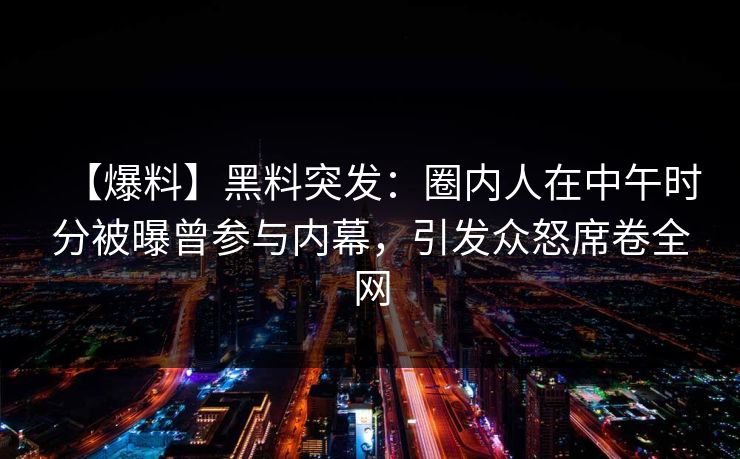 【爆料】黑料突发：圈内人在中午时分被曝曾参与内幕，引发众怒席卷全网