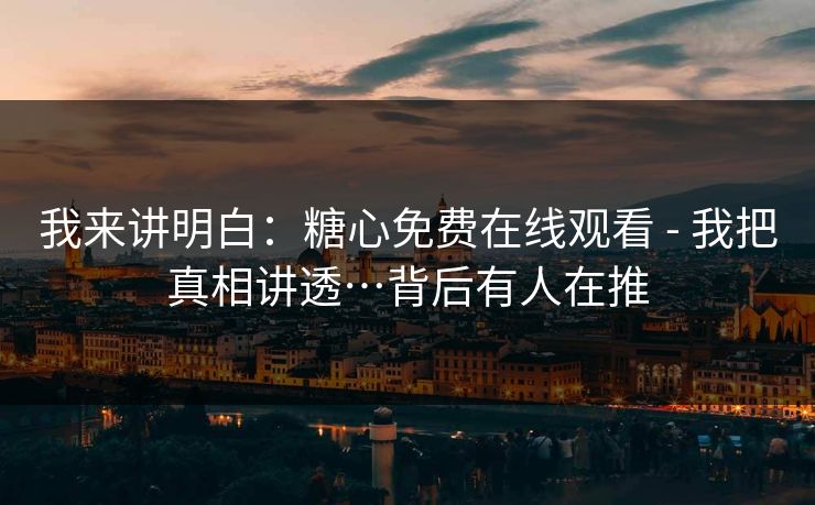 我来讲明白:糖心免费在线观看 - 我把真相讲透…背后有人在推 我来讲明白:糖心免费在线观看 - 我把真相讲透…背后有人在推
