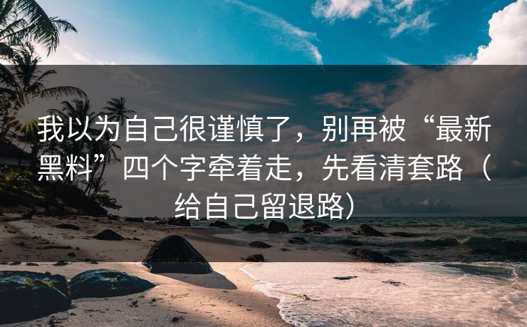 我以为自己很谨慎了,别再被“最新黑料”四个字牵着走,先看清套路(给自己留退路) 我以为自己很谨慎了,别再被“最新黑料”四个字牵着走,先看清套路(给自己留退路)