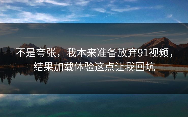 不是夸张，我本来准备放弃91视频，结果加载体验这点让我回坑