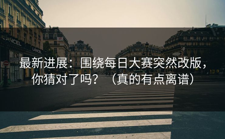 最新进展：围绕每日大赛突然改版，你猜对了吗？（真的有点离谱）