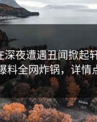 主持人在深夜遭遇丑闻掀起轩然大波，51爆料全网炸锅，详情点击