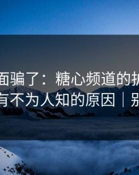 别被表面骗了：糖心频道的护肤踩雷其实有不为人知的原因｜别学我