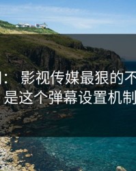 17c官网： 影视传媒最狠的不是内容： 是这个弹幕设置机制