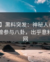 【爆料】黑料突发：神秘人在今日凌晨被曝曾参与八卦，出乎意料席卷全网