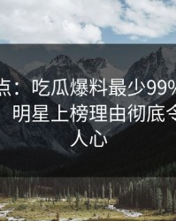 黑料盘点：吃瓜爆料最少99%的人都误会了，明星上榜理由彻底令人震撼人心