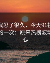 这事儿我忍了很久，今天91视频让我最破防的一次：原来热榜波动才是核心