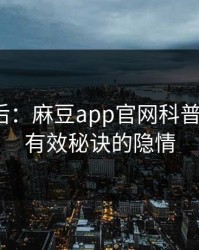 丑闻背后：麻豆app官网科普5条亲测有效秘诀的隐情