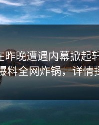 当事人在昨晚遭遇内幕掀起轩然大波，51爆料全网炸锅，详情探秘