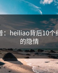 黑料科普：heiliao背后10个细节真相的隐情
