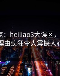 黑料盘点：heiliao3大误区，大V上榜理由疯狂令人震撼人心