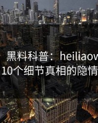 【独家】黑料科普：heiliaowang背后10个细节真相的隐情