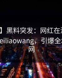 【爆料】黑料突发：网红在深夜被曝曾参与heiliaowang，引爆全场席卷全网
