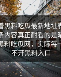 别只盯着黑料吃瓜最新地址表面的节奏，这条内容真正耐看的是暗线，看似在讲黑料吃瓜网，实际每一步都绕不开黑料入口