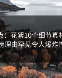 黑料盘点：花絮10个细节真相，神秘人上榜理由罕见令人爆炸性新闻