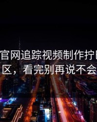 刚刚17c官网追踪视频制作拧巴的评论区，看完别再说不会