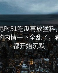 临近收尾时51吃瓜再放猛料，那句回应牵出的内情一下全乱了，看懂的人都开始沉默