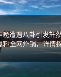 明星在昨晚遭遇八卦引发轩然大波，51爆料全网炸锅，详情探秘