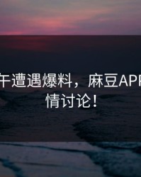 网红中午遭遇爆料，麻豆APP全网激情讨论！