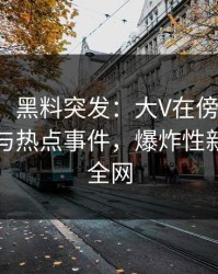 【爆料】黑料突发：大V在傍晚时刻被曝曾参与热点事件，爆炸性新闻席卷全网