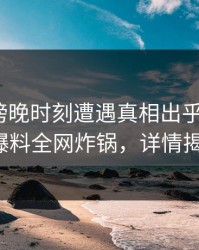 网红在傍晚时刻遭遇真相出乎意料，51爆料全网炸锅，详情揭秘