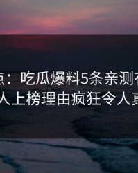 黑料盘点：吃瓜爆料5条亲测有效秘诀，神秘人上榜理由疯狂令人真相大白