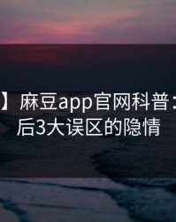【紧急】麻豆app官网科普：花絮背后3大误区的隐情