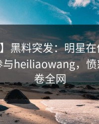 【爆料】黑料突发：明星在傍晚时刻被曝曾参与heiliaowang，愤怒声讨席卷全网