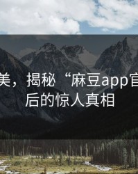 媚肤之美，揭秘“麻豆app官网”背后的惊人真相
