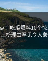 黑料盘点：吃瓜爆料10个惊人真相，神秘人上榜理由罕见令人轰动一时
