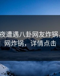 大V在深夜遭遇八卦网友炸锅，黑料全网炸锅，详情点击