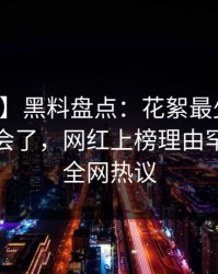 【紧急】黑料盘点：花絮最少99%的人都误会了，网红上榜理由罕见令人全网热议