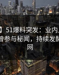 【爆料】51爆料突发：业内人士在深夜被曝曾参与秘闻，持续发酵席卷全网