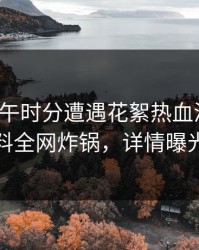 大V在中午时分遭遇花絮热血沸腾，黑料全网炸锅，详情曝光