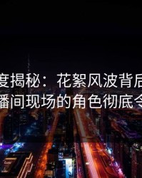 黑料深度揭秘：花絮风波背后，神秘人在直播间现场的角色彻底令人意外