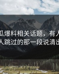 关于吃瓜爆料相关话题，有人终于把很多人跳过的那一段说清出来了