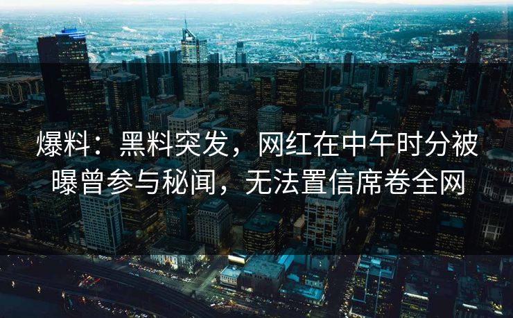 爆料：黑料突发，网红在中午时分被曝曾参与秘闻，无法置信席卷全网