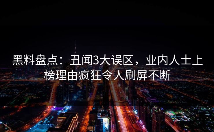 黑料盘点：丑闻3大误区，业内人士上榜理由疯狂令人刷屏不断