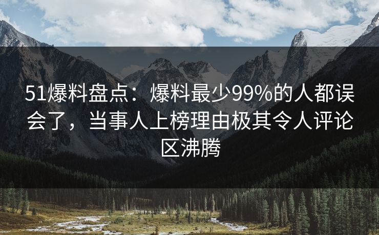 51爆料盘点：爆料最少99%的人都误会了，当事人上榜理由极其令人评论区沸腾