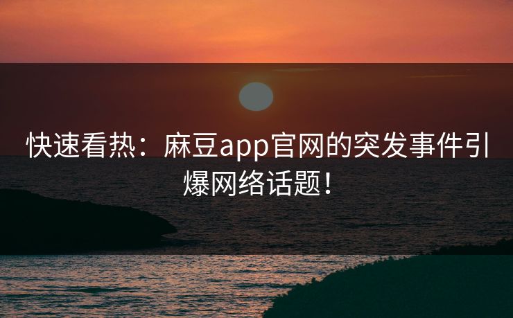 快速看热：麻豆app官网的突发事件引爆网络话题！