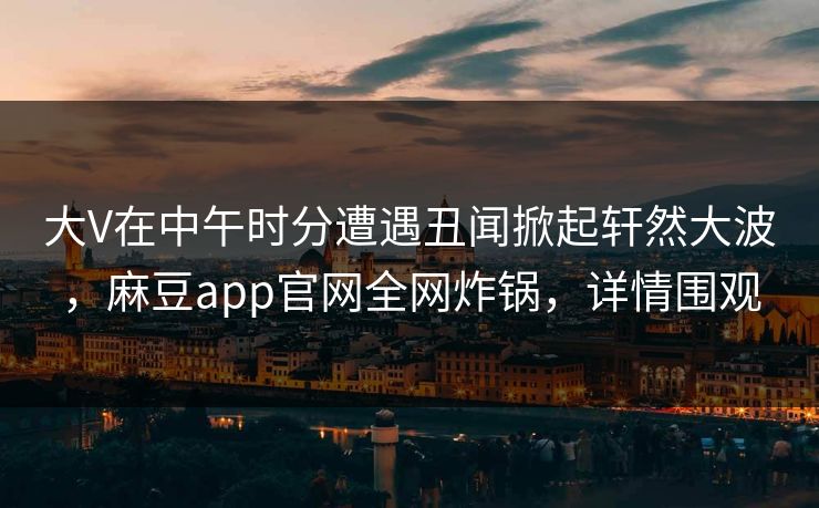 大V在中午时分遭遇丑闻掀起轩然大波，麻豆app官网全网炸锅，详情围观
