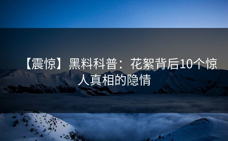 【震惊】黑料科普：花絮背后10个惊人真相的隐情
