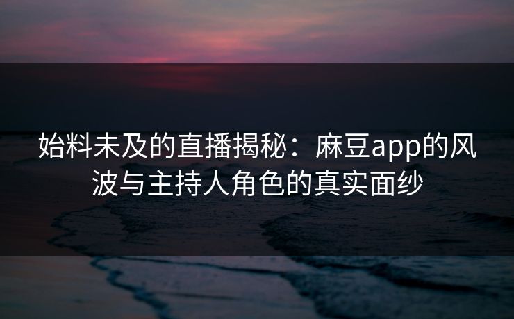始料未及的直播揭秘：麻豆app的风波与主持人角色的真实面纱