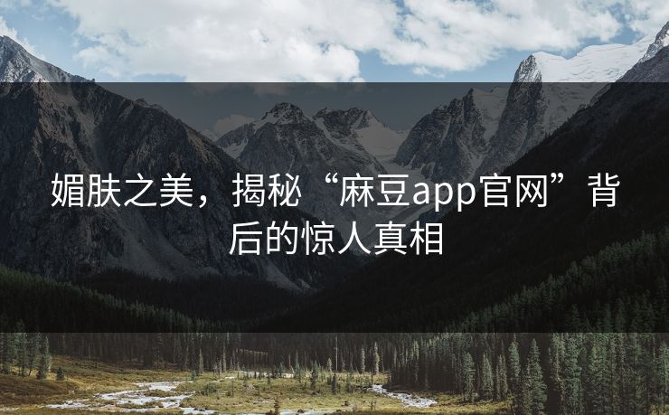 媚肤之美，揭秘“麻豆app官网”背后的惊人真相
