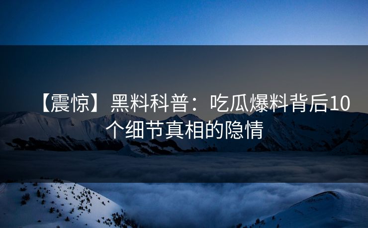 【震惊】黑料科普：吃瓜爆料背后10个细节真相的隐情