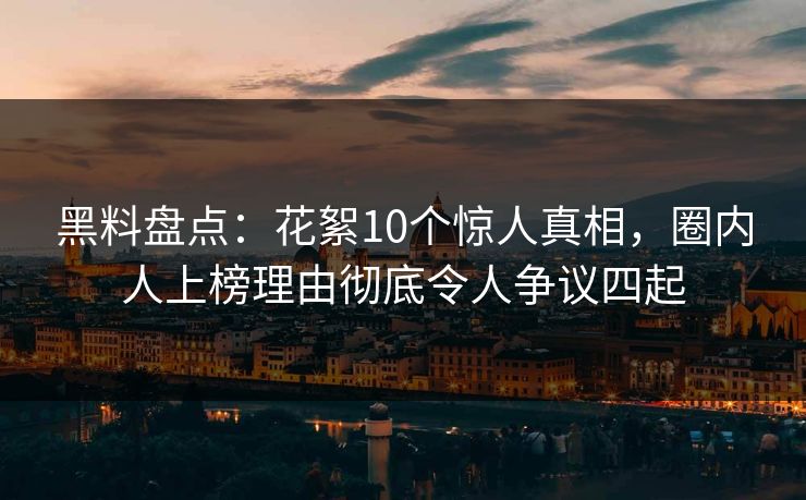黑料盘点：花絮10个惊人真相，圈内人上榜理由彻底令人争议四起
